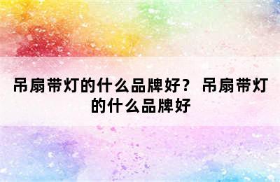 吊扇带灯的什么品牌好？ 吊扇带灯的什么品牌好